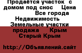 Продаётся участок (с домом под снос) › Цена ­ 150 000 - Все города Недвижимость » Земельные участки продажа   . Крым,Старый Крым